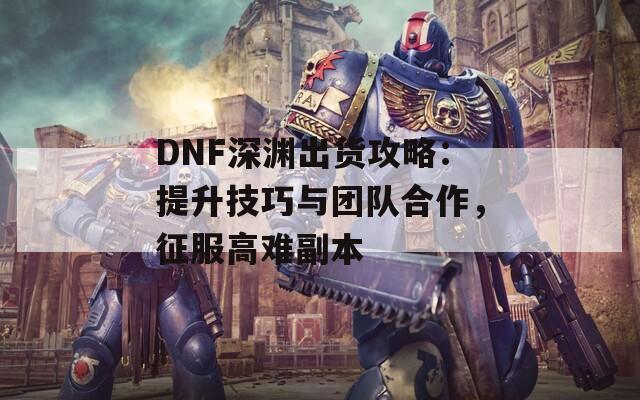 DNF深淵出貨攻略：提升技巧與團隊合作，征服高難副本