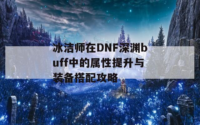 冰潔師在DNF深淵buff中的屬性提升與裝備搭配攻略