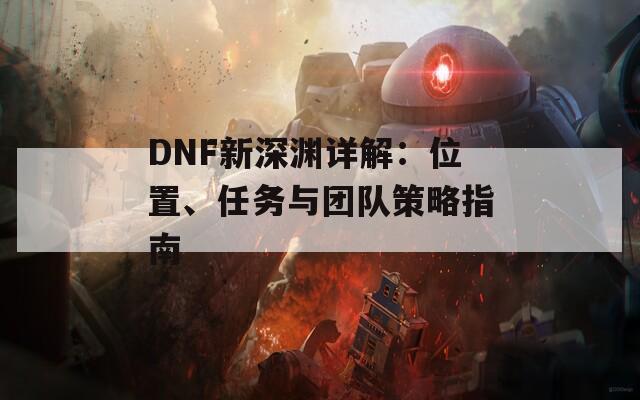 DNF新深淵詳解：位置、任務(wù)與團(tuán)隊策略指南