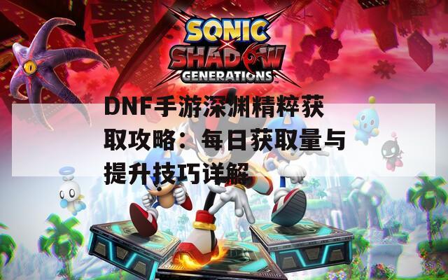 DNF手游深淵精粹獲取攻略：每日獲取量與提升技巧詳解