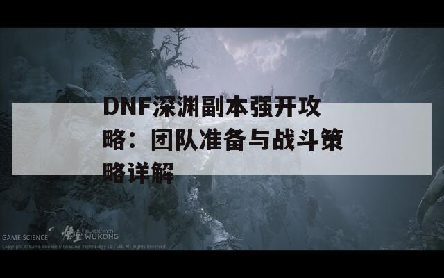 DNF深淵副本強開攻略：團隊準備與戰(zhàn)斗策略詳解