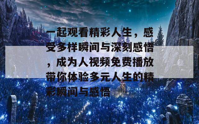 一起觀看精彩人生，感受多樣瞬間與深刻感悟，成為人視頻免費播放帶你體驗多元人生的精彩瞬間與感悟