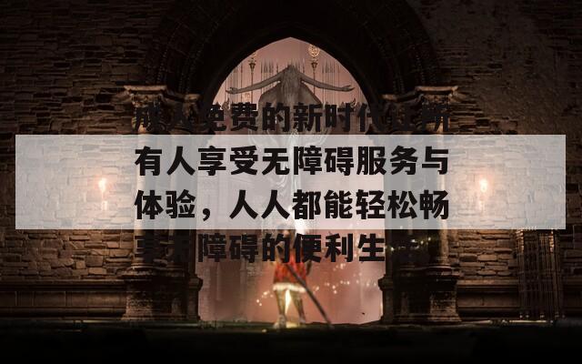 成人免費的新時代讓所有人享受無障礙服務與體驗，人人都能輕松暢享無障礙的便利生活。