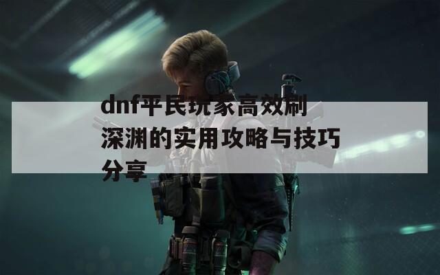 dnf平民玩家高效刷深淵的實(shí)用攻略與技巧分享