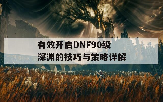 有效開啟DNF90級深淵的技巧與策略詳解