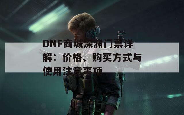 DNF商城深淵門票詳解：價(jià)格、購買方式與使用注意事項(xiàng)