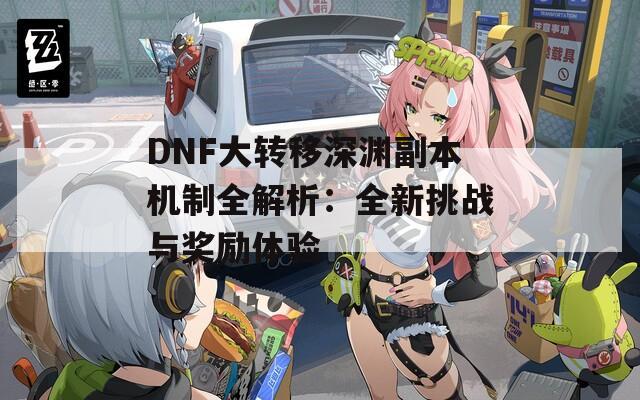 DNF大轉(zhuǎn)移深淵副本機制全解析：全新挑戰(zhàn)與獎勵體驗