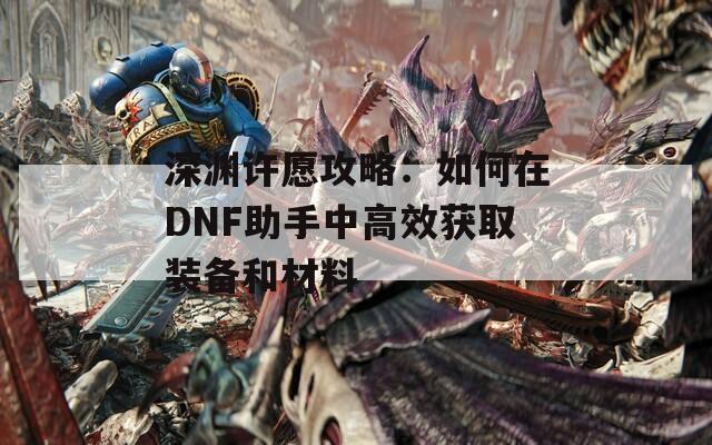 深淵許愿攻略：如何在DNF助手中高效獲取裝備和材料