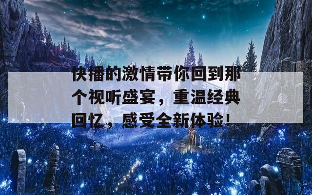 快播的激情帶你回到那個(gè)視聽盛宴，重溫經(jīng)典回憶，感受全新體驗(yàn)！