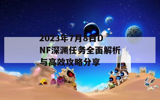 2023年7月8日DNF深淵任務全面解析與高效攻略分享