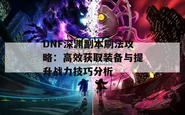 DNF深淵副本刷法攻略：高效獲取裝備與提升戰(zhàn)力技巧分析