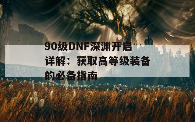 90級DNF深淵開啟詳解：獲取高等級裝備的必備指南