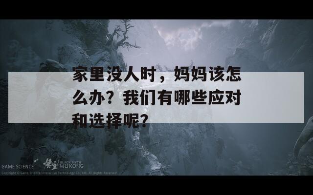 家里沒人時，媽媽該怎么辦？我們有哪些應(yīng)對和選擇呢？