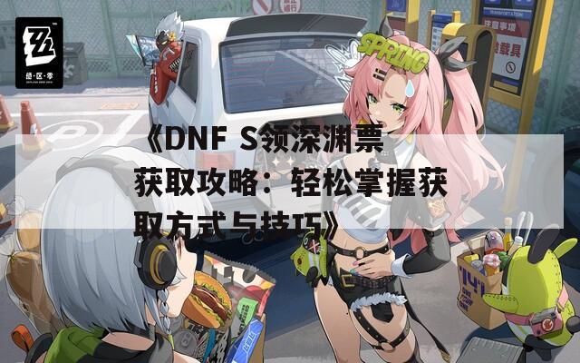 《DNF S領深淵票獲取攻略：輕松掌握獲取方式與技巧》