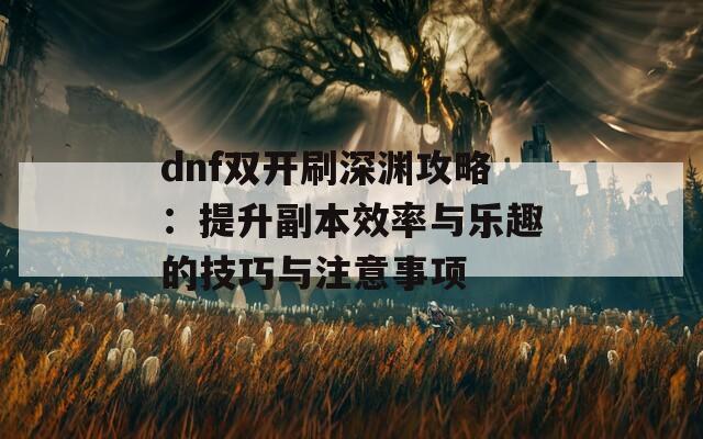 dnf雙開刷深淵攻略：提升副本效率與樂趣的技巧與注意事項(xiàng)