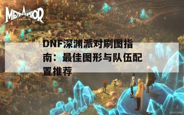 DNF深淵派對刷圖指南：最佳圖形與隊伍配置推薦