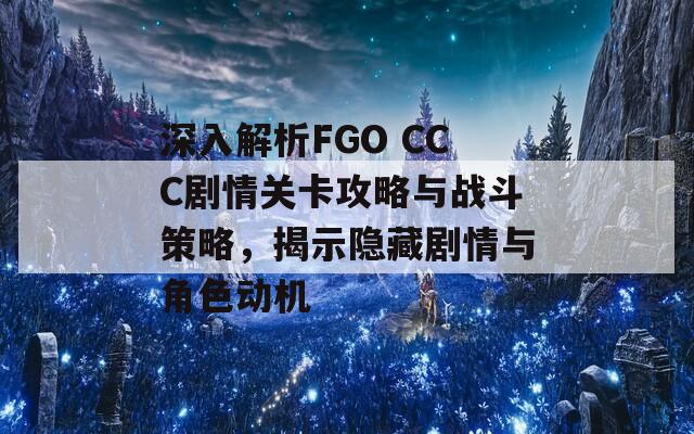 深入解析FGO CCC劇情關(guān)卡攻略與戰(zhàn)斗策略，揭示隱藏劇情與角色動機(jī)