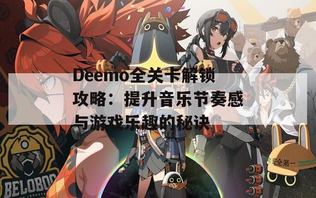 Deemo全關卡解鎖攻略：提升音樂節(jié)奏感與游戲樂趣的秘訣