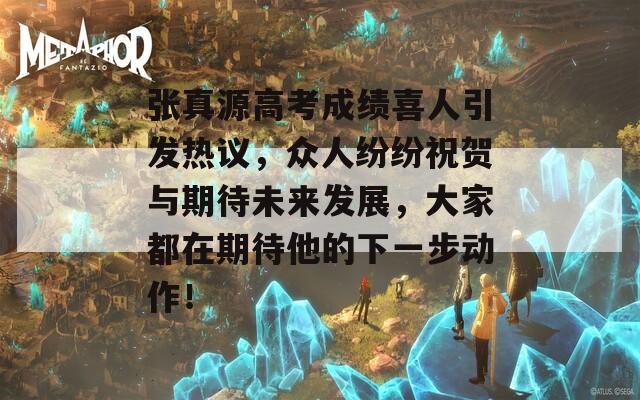 張真源高考成績喜人引發(fā)熱議，眾人紛紛祝賀與期待未來發(fā)展，大家都在期待他的下一步動作！