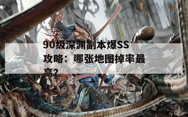 90級深淵副本爆SS攻略：哪張地圖掉率最高？