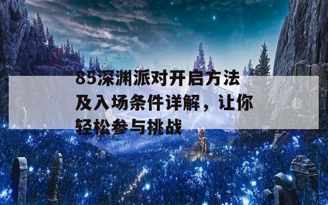 85深淵派對(duì)開(kāi)啟方法及入場(chǎng)條件詳解，讓你輕松參與挑戰(zhàn)