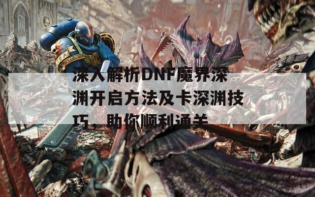 深入解析DNF魔界深淵開(kāi)啟方法及卡深淵技巧，助你順利通關(guān)