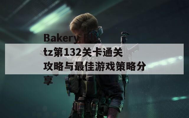 Bakery Blitz第132關(guān)卡通關(guān)攻略與最佳游戲策略分享