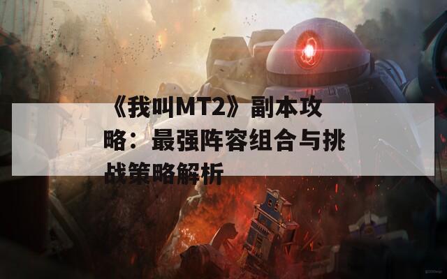 《我叫MT2》副本攻略：最強陣容組合與挑戰(zhàn)策略解析