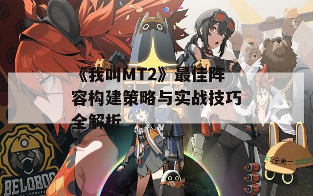 《我叫MT2》最佳陣容構(gòu)建策略與實戰(zhàn)技巧全解析