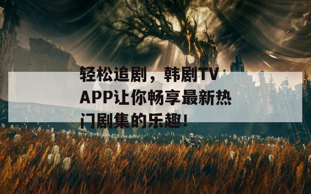 輕松追劇，韓劇TV APP讓你暢享最新熱門劇集的樂趣！