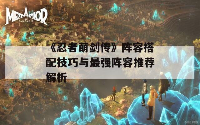 《忍者萌劍傳》陣容搭配技巧與最強(qiáng)陣容推薦解析