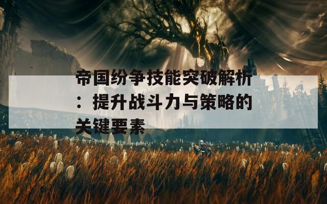 帝國(guó)紛爭(zhēng)技能突破解析：提升戰(zhàn)斗力與策略的關(guān)鍵要素