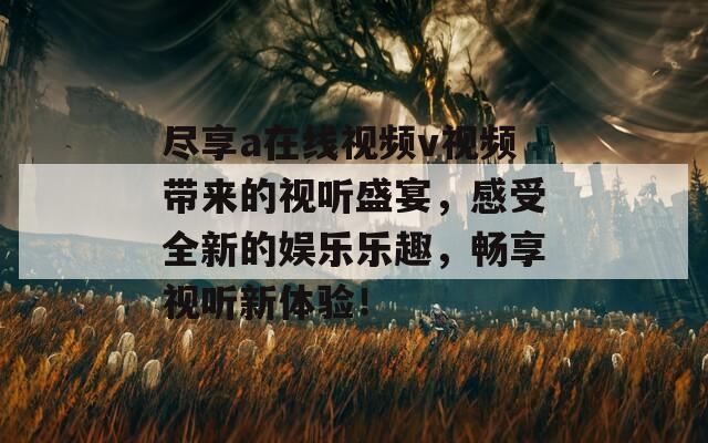 盡享a在線視頻v視頻帶來的視聽盛宴，感受全新的娛樂樂趣，暢享視聽新體驗！