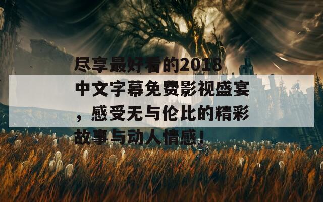 盡享最好看的2018中文字幕免費影視盛宴，感受無與倫比的精彩故事與動人情感！