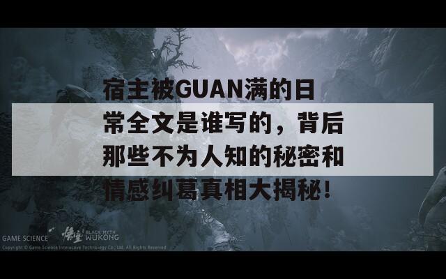 宿主被GUAN滿的日常全文是誰寫的，背后那些不為人知的秘密和情感糾葛真相大揭秘！