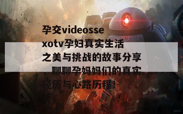 孕交videossexotv孕婦真實(shí)生活之美與挑戰(zhàn)的故事分享，聊聊孕媽媽們的真實(shí)經(jīng)歷與心路歷程！