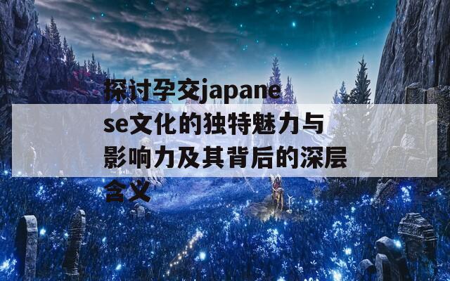 探討孕交japanese文化的獨特魅力與影響力及其背后的深層含義