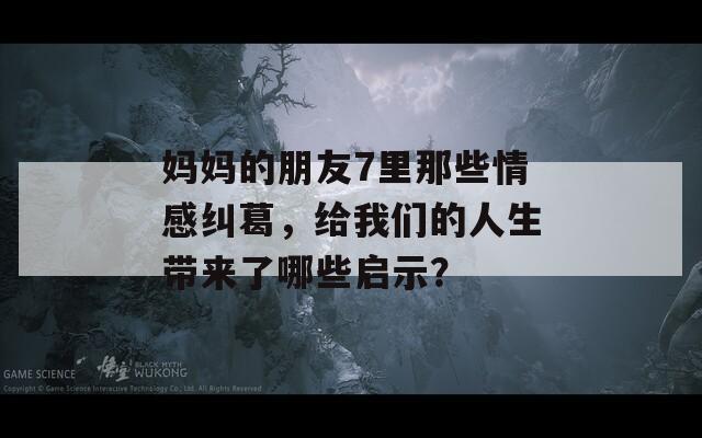 媽媽的朋友7里那些情感糾葛，給我們的人生帶來了哪些啟示？