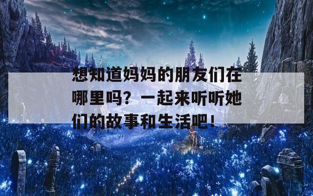 想知道媽媽的朋友們?cè)谀睦飭?？一起?lái)聽(tīng)聽(tīng)她們的故事和生活吧！