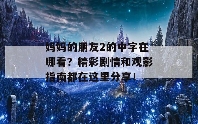 媽媽的朋友2的中字在哪看？精彩劇情和觀影指南都在這里分享！