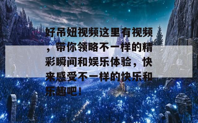 好吊妞視頻這里有視頻，帶你領(lǐng)略不一樣的精彩瞬間和娛樂體驗，快來感受不一樣的快樂和樂趣吧！