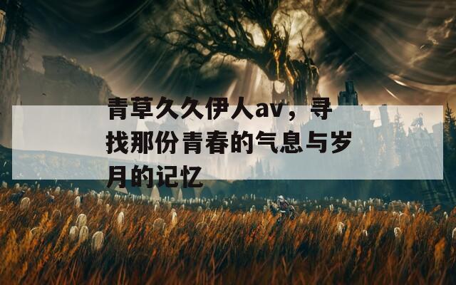 青草久久伊人av，尋找那份青春的氣息與歲月的記憶