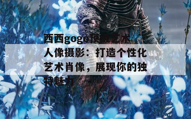 西西gogo頂級(jí)藝術(shù)人像攝影：打造個(gè)性化藝術(shù)肖像，展現(xiàn)你的獨(dú)特魅力