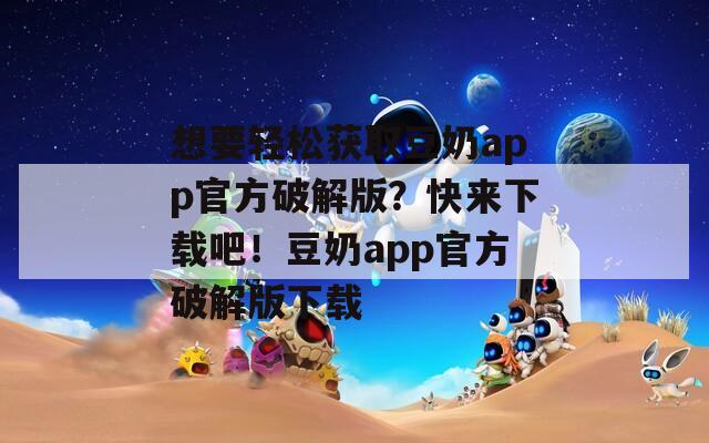 想要輕松獲取豆奶app官方破解版？快來下載吧！豆奶app官方破解版下載