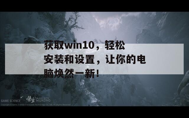 獲取win10，輕松安裝和設(shè)置，讓你的電腦煥然一新！