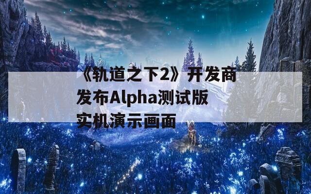 《軌道之下2》開發(fā)商發(fā)布Alpha測試版實機演示畫面