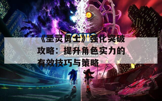 《圣靈勇士》強化突破攻略：提升角色實力的有效技巧與策略