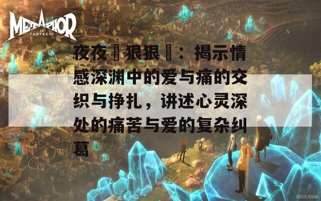 夜夜穞狠狠穞：揭示情感深淵中的愛(ài)與痛的交織與掙扎，講述心靈深處的痛苦與愛(ài)的復(fù)雜糾葛