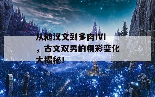 從糙漢文到多肉IVI，古文雙男的精彩變化大揭秘！