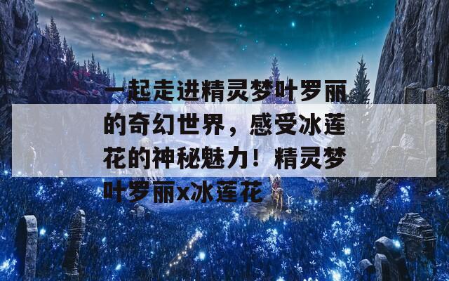 一起走進精靈夢葉羅麗的奇幻世界，感受冰蓮花的神秘魅力！精靈夢葉羅麗x冰蓮花